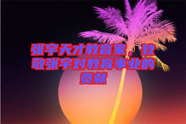 張宇天才教育家，致敬張宇對教育事業的貢獻