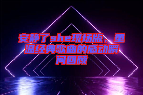 安靜了she現場版,重溫經典歌曲的感動瞬間回顧