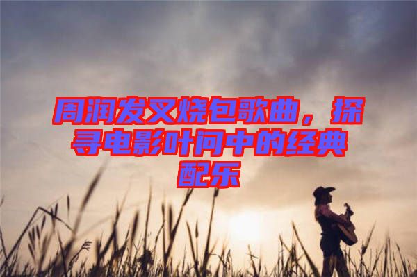 周潤發叉燒包歌曲,探尋電影葉問中的經典配樂