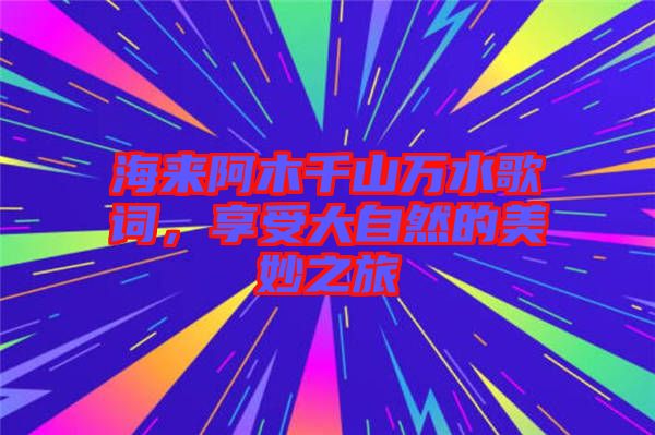 海來阿木千山萬水歌詞，享受大自然的美妙之旅