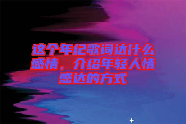這個(gè)年紀(jì)歌詞達(dá)什么感情,介紹年輕人情感達(dá)的方式