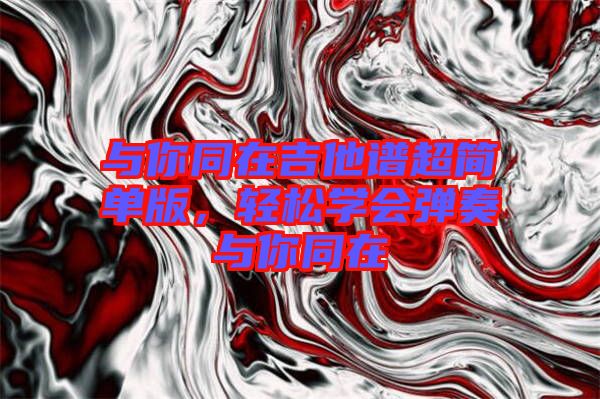 與你同在吉他譜超簡單版,輕松學(xué)會彈奏與你同在
