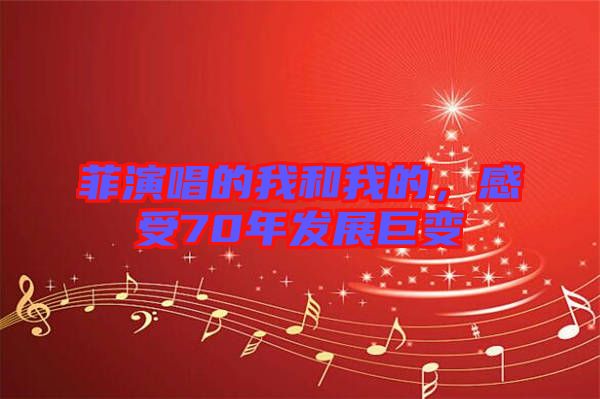 菲演唱的我和我的,感受70年發展巨變