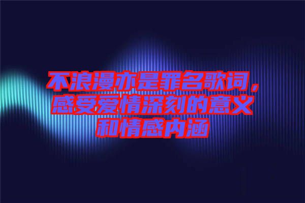 不浪漫亦是罪名歌詞,感受愛(ài)情深刻的意義和情感內(nèi)涵