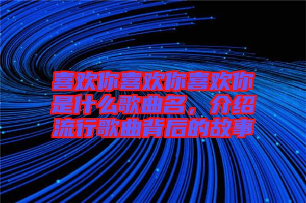 喜歡你喜歡你喜歡你是什么歌曲名，介紹流行歌曲背后的故事