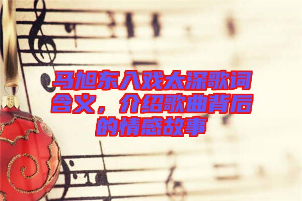馬旭東入戲太深歌詞含義，介紹歌曲背后的情感故事