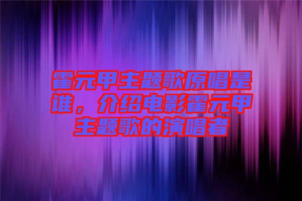 霍元甲主題歌原唱是誰(shuí),介紹電影霍元甲主題歌的演唱者