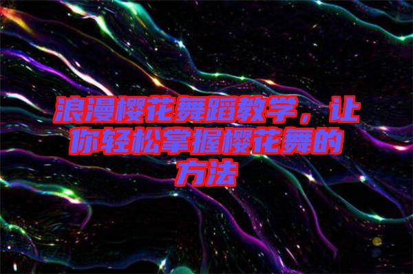 浪漫櫻花舞蹈教學，讓你輕松掌握櫻花舞的方法