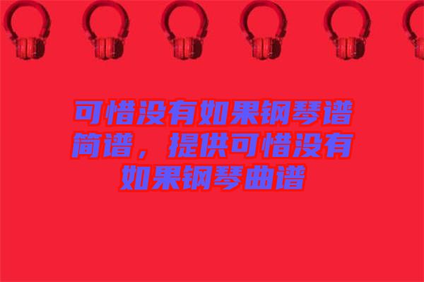 可惜沒(méi)有如果鋼琴譜簡(jiǎn)譜，提供可惜沒(méi)有如果鋼琴曲譜