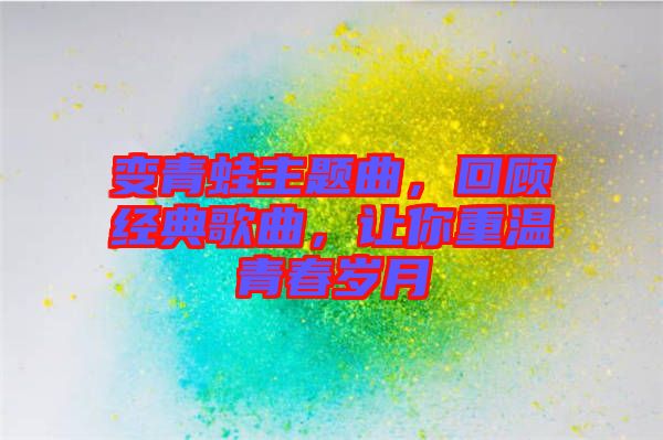 變青蛙主題曲，回顧經典歌曲，讓你重溫青春歲月