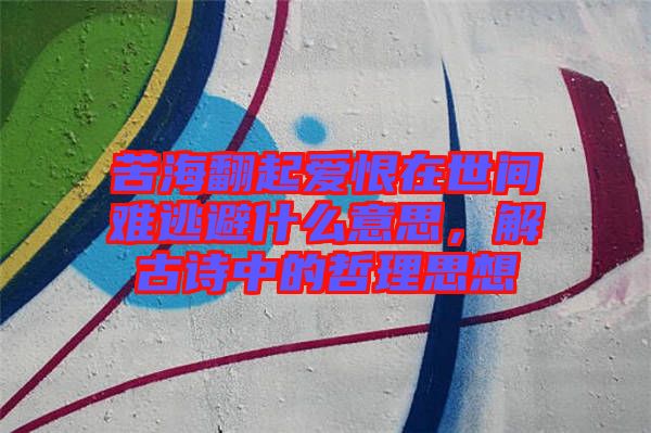苦海翻起愛(ài)恨在世間難逃避什么意思,解古詩(shī)中的哲理思想