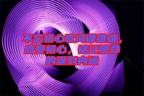 不忘初心歌詞譚維維，感受初心，銘記使命的深刻內涵