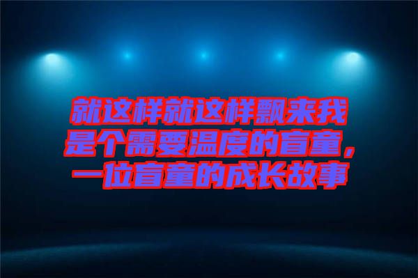 就這樣就這樣飄來我是個需要溫度的盲童,一位盲童的成長故事