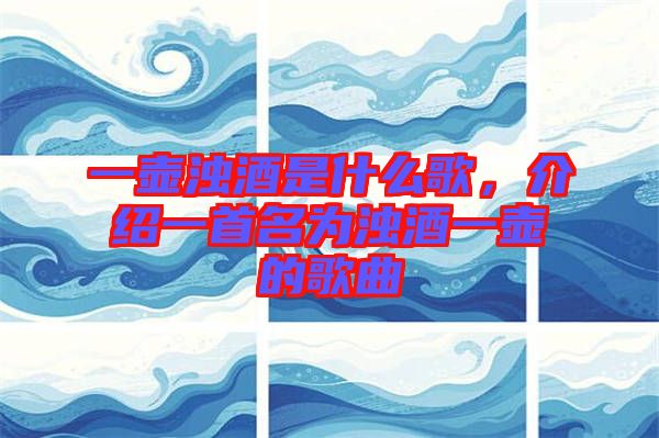 一壺濁酒是什么歌,介紹一首名為濁酒一壺的歌曲