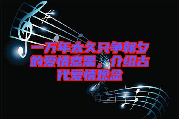 一萬年太久只爭朝夕的愛情意思，介紹古代愛情觀念