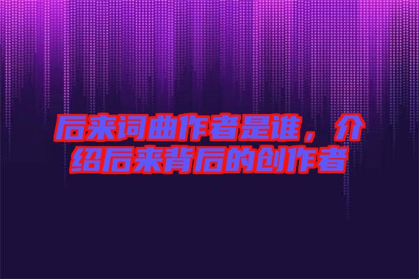 后來(lái)詞曲作者是誰(shuí),介紹后來(lái)背后的創(chuàng)作者