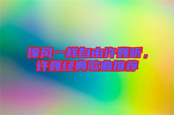 像風(fēng)一樣自由許巍聽,許巍經(jīng)典歌曲推薦