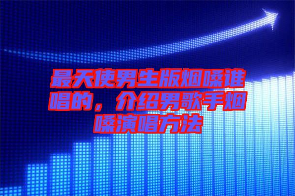 最天使男生版煙嗓誰唱的,介紹男歌手煙嗓演唱方法