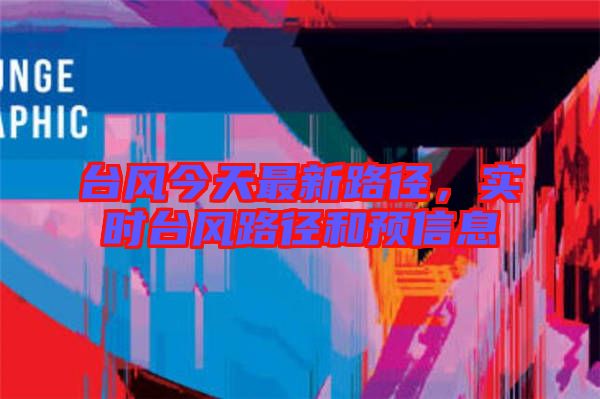 臺風(fēng)今天最新路徑,實(shí)時(shí)臺風(fēng)路徑和預(yù)信息