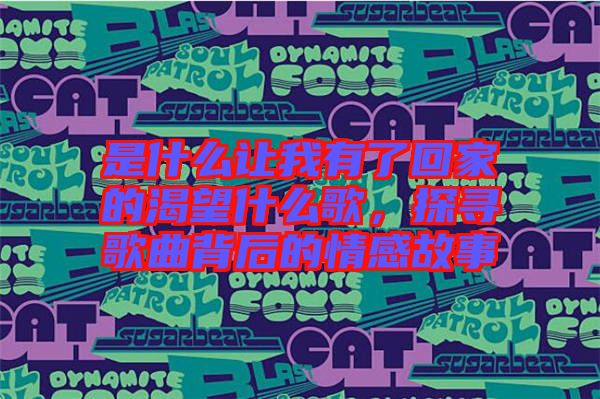 是什么讓我有了回家的渴望什么歌，探尋歌曲背后的情感故事