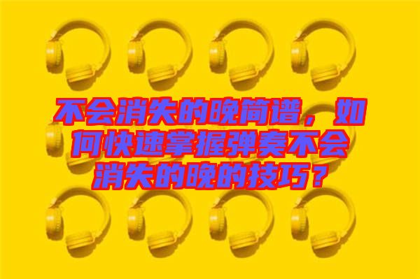 不會(huì)消失的晚簡(jiǎn)譜,如何快速掌握彈奏不會(huì)消失的晚的技巧?