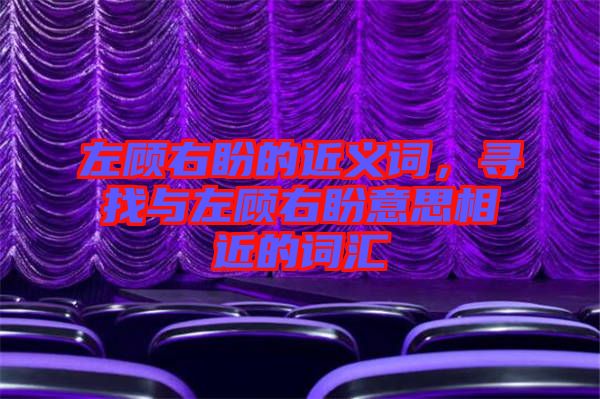 左顧右盼的近義詞，尋找與左顧右盼意思相近的詞匯