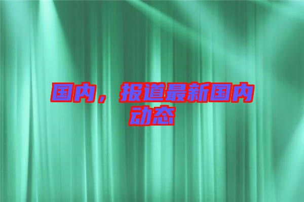 國內,報道最新國內動態(tài)