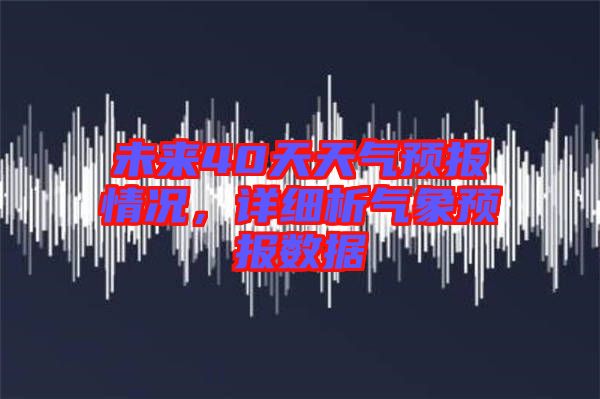 未來40天天氣預報情況,詳細析氣象預報數據