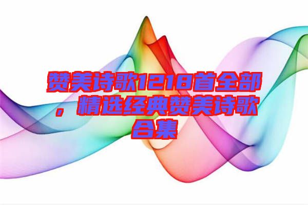 贊美詩歌1218首全部，精選經典贊美詩歌合集