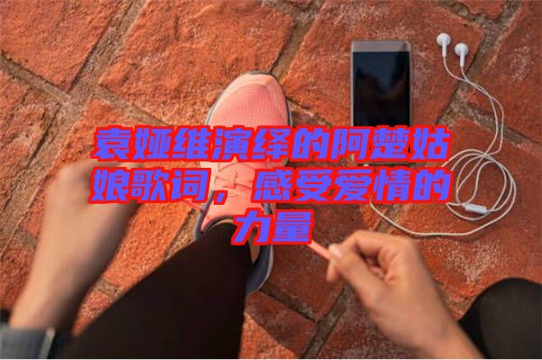 袁婭維演繹的阿楚姑娘歌詞，感受愛情的力量