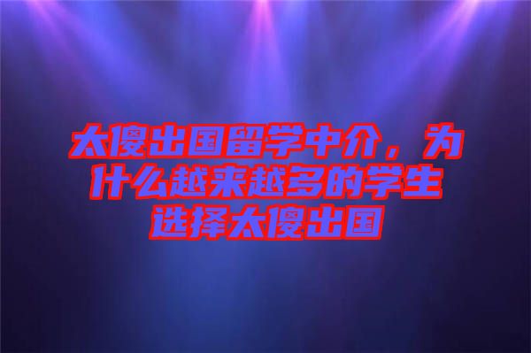 太傻出國留學(xué)中介，為什么越來越多的學(xué)生選擇太傻出國