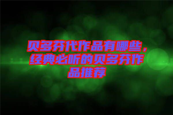 貝多芬代作品有哪些,經(jīng)典必聽的貝多芬作品推薦