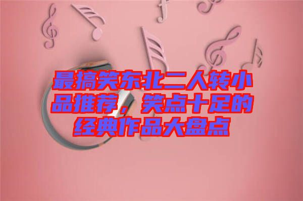 最搞笑東北二人轉小品推薦,笑點十足的經典作品大盤點