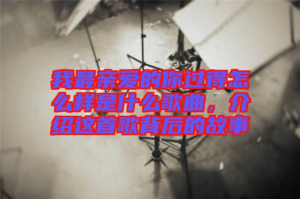 我最親愛的你過得怎么樣是什么歌曲，介紹這首歌背后的故事