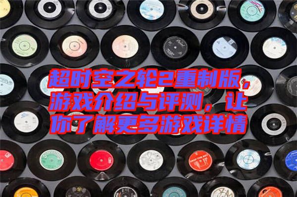超時空之輪2重制版，游戲介紹與評測，讓你了解更多游戲詳情