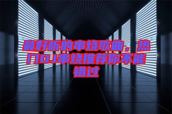 最好聽的串燒歌曲,熱門DJ串燒推薦你不能錯(cuò)過