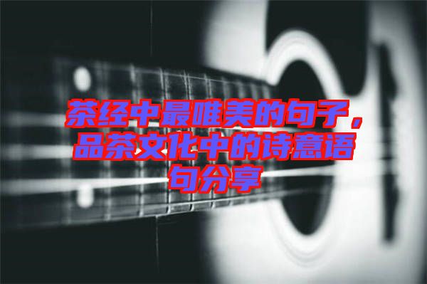 茶經中最唯美的句子,品茶文化中的詩意語句分享