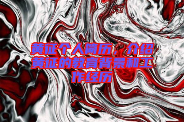 黃征個人簡歷,介紹黃征的教育背景和工作經歷