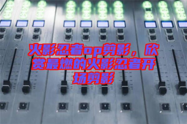 火影忍者op剪影，欣賞最燃的火影忍者開場剪影
