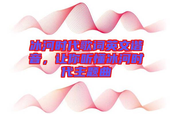 冰河時代歌詞英文諧音，讓你聽懂冰河時代主題曲