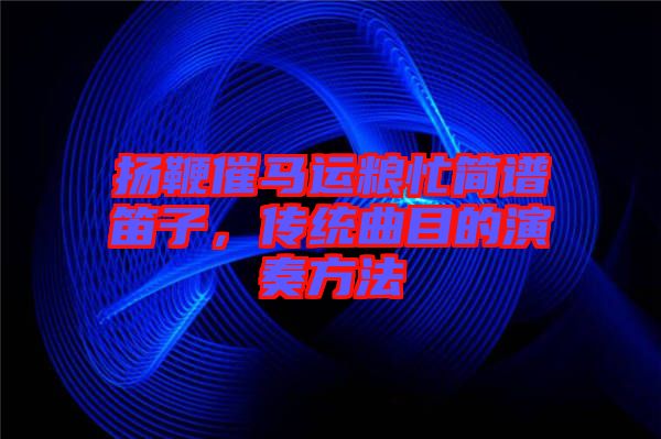 揚鞭催馬運糧忙簡譜笛子,傳統(tǒng)曲目的演奏方法