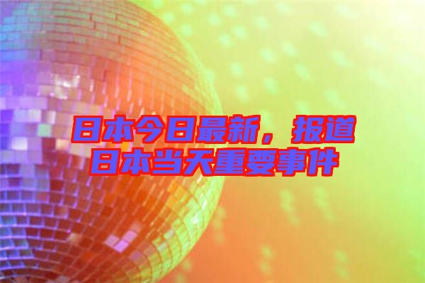 日本今日最新,報(bào)道日本當(dāng)天重要事件