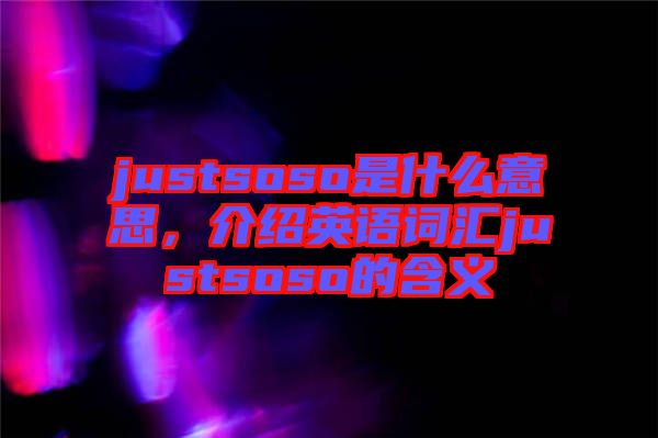 justsoso是什么意思,介紹英語(yǔ)詞匯justsoso的含義
