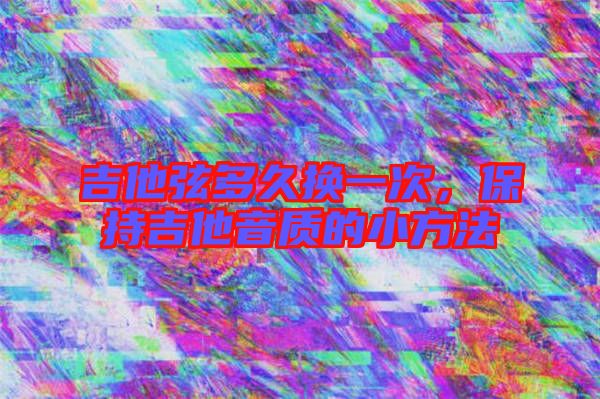 吉他弦多久換一次,保持吉他音質(zhì)的小方法