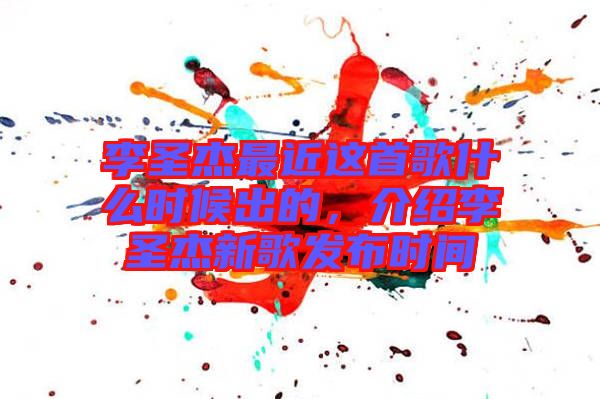 李圣杰最近這首歌什么時(shí)候出的，介紹李圣杰新歌發(fā)布時(shí)間