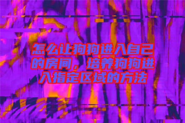 怎么讓狗狗進(jìn)入自己的房間，培養(yǎng)狗狗進(jìn)入指定區(qū)域的方法