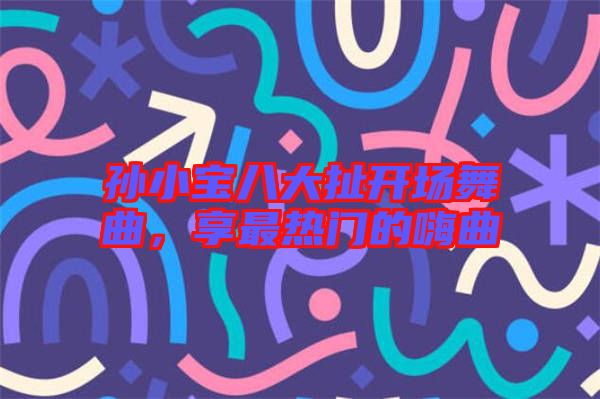 孫小寶八大扯開場舞曲，享最熱門的嗨曲