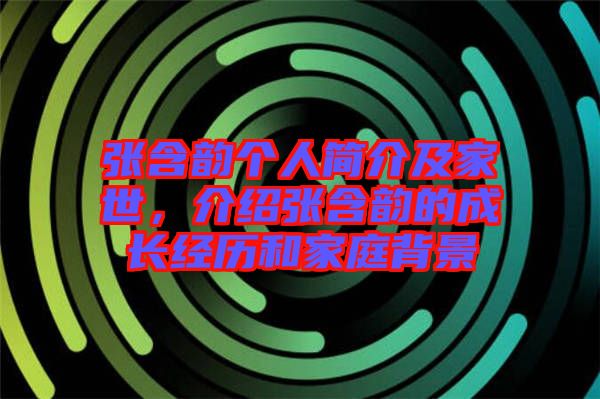張含韻個人簡介及家世，介紹張含韻的成長經歷和家庭背景