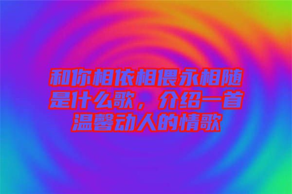 和你相依相偎永相隨是什么歌,介紹一首溫馨動人的情歌