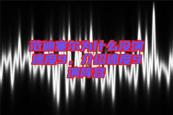 范迪塞爾為什么沒(méi)演速度9,介紹速度9演陣容